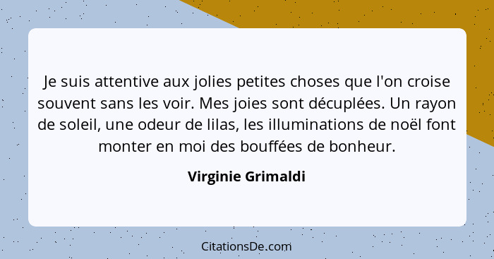 Je suis attentive aux jolies petites choses que l'on croise souvent sans les voir. Mes joies sont décuplées. Un rayon de soleil, u... - Virginie Grimaldi