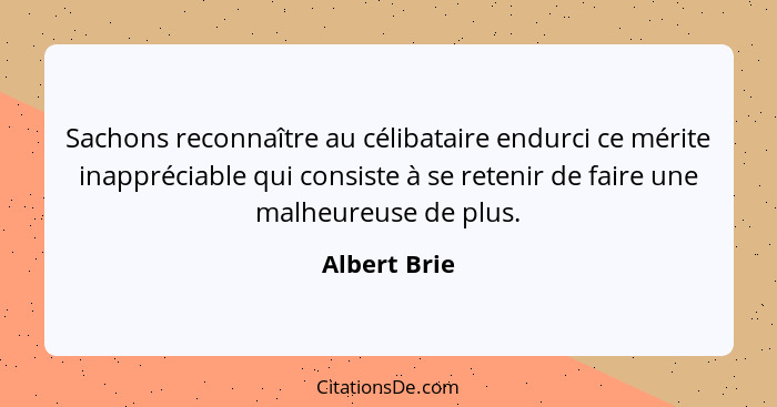 Sachons reconnaître au célibataire endurci ce mérite inappréciable qui consiste à se retenir de faire une malheureuse de plus.... - Albert Brie