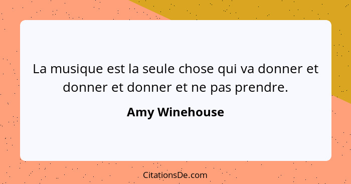 La musique est la seule chose qui va donner et donner et donner et ne pas prendre.... - Amy Winehouse