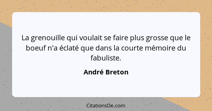 La grenouille qui voulait se faire plus grosse que le boeuf n'a éclaté que dans la courte mémoire du fabuliste.... - André Breton