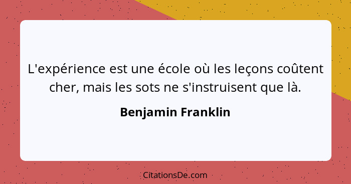 L'expérience est une école où les leçons coûtent cher, mais les sots ne s'instruisent que là.... - Benjamin Franklin