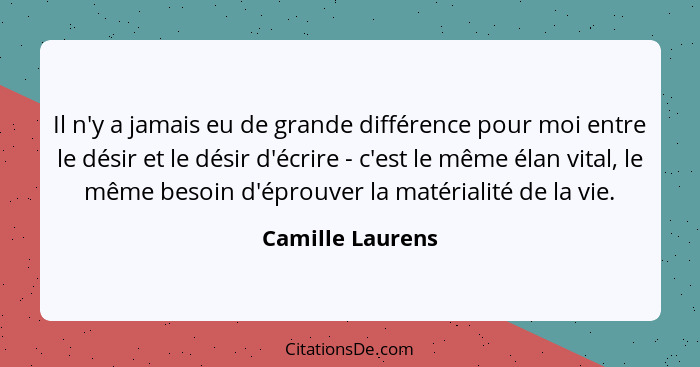 Il n'y a jamais eu de grande différence pour moi entre le désir et le désir d'écrire - c'est le même élan vital, le même besoin d'ép... - Camille Laurens