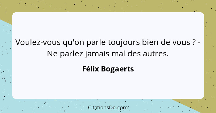 Voulez-vous qu'on parle toujours bien de vous ? - Ne parlez jamais mal des autres.... - Félix Bogaerts