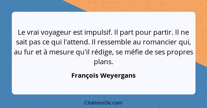 Le vrai voyageur est impulsif. Il part pour partir. Il ne sait pas ce qui l'attend. Il ressemble au romancier qui, au fur et à me... - François Weyergans