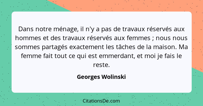 Dans notre ménage, il n'y a pas de travaux réservés aux hommes et des travaux réservés aux femmes ; nous nous sommes partagés... - Georges Wolinski
