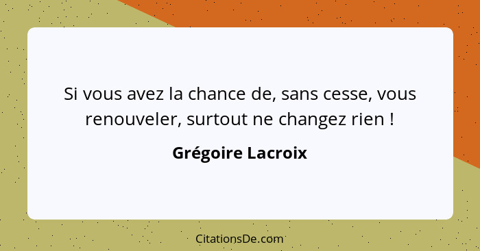 Si vous avez la chance de, sans cesse, vous renouveler, surtout ne changez rien !... - Grégoire Lacroix