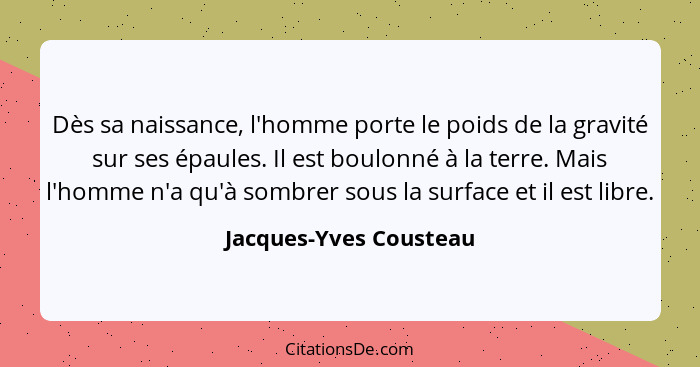 Dès sa naissance, l'homme porte le poids de la gravité sur ses épaules. Il est boulonné à la terre. Mais l'homme n'a qu'à somb... - Jacques-Yves Cousteau