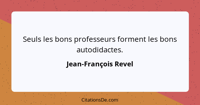 Seuls les bons professeurs forment les bons autodidactes.... - Jean-François Revel