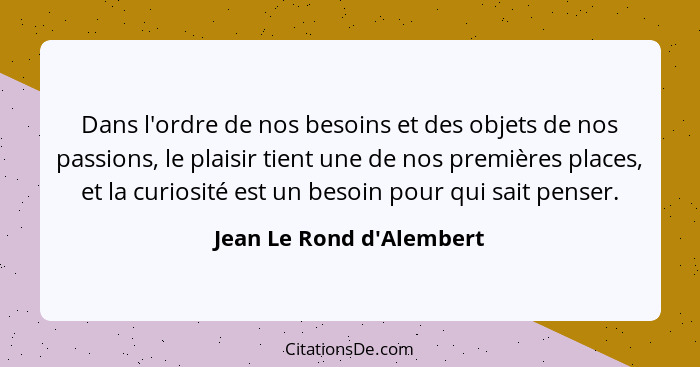 Dans l'ordre de nos besoins et des objets de nos passions, le plaisir tient une de nos premières places, et la curiosité... - Jean Le Rond d'Alembert