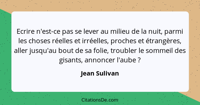 Ecrire n'est-ce pas se lever au milieu de la nuit, parmi les choses réelles et irréelles, proches et étrangères, aller jusqu'au bout de... - Jean Sulivan