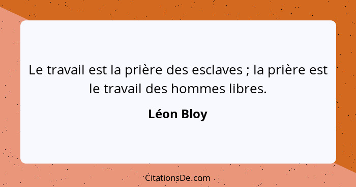 Le travail est la prière des esclaves ; la prière est le travail des hommes libres.... - Léon Bloy