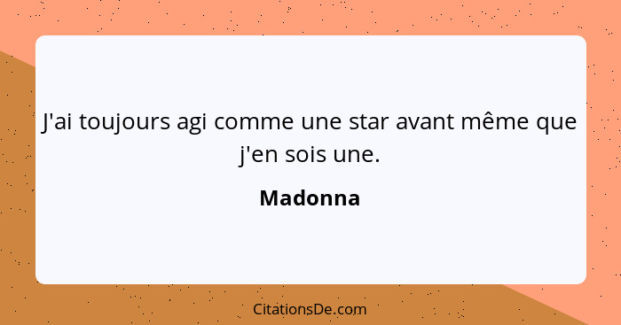 J'ai toujours agi comme une star avant même que j'en sois une.... - Madonna