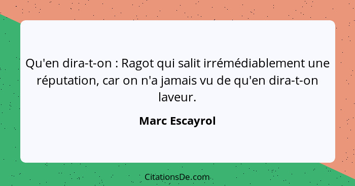 Qu'en dira-t-on : Ragot qui salit irrémédiablement une réputation, car on n'a jamais vu de qu'en dira-t-on laveur.... - Marc Escayrol