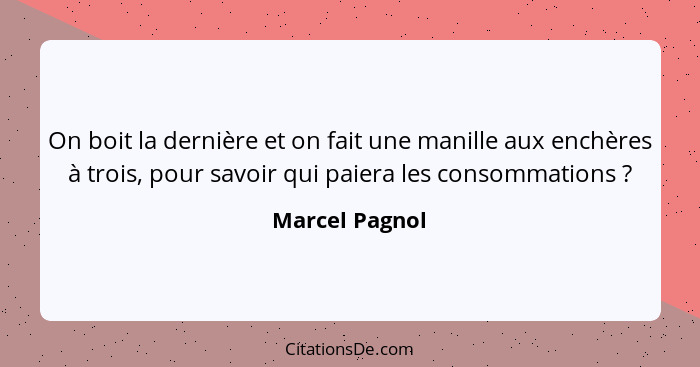 On boit la dernière et on fait une manille aux enchères à trois, pour savoir qui paiera les consommations ?... - Marcel Pagnol