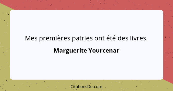 Mes premières patries ont été des livres.... - Marguerite Yourcenar