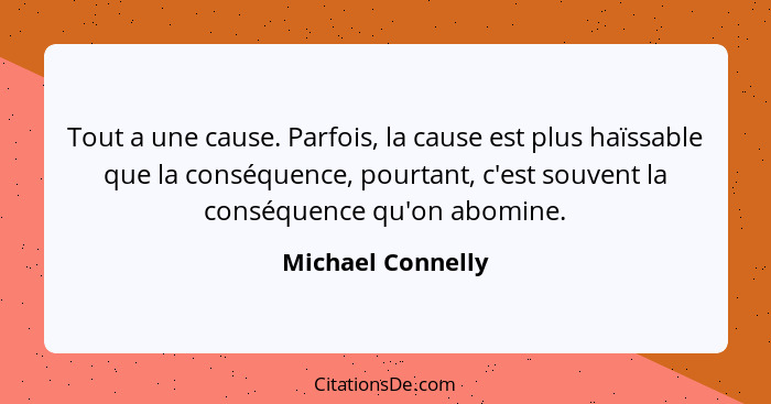 Tout a une cause. Parfois, la cause est plus haïssable que la conséquence, pourtant, c'est souvent la conséquence qu'on abomine.... - Michael Connelly