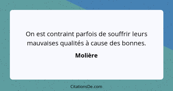 On est contraint parfois de souffrir leurs mauvaises qualités à cause des bonnes.... - Molière