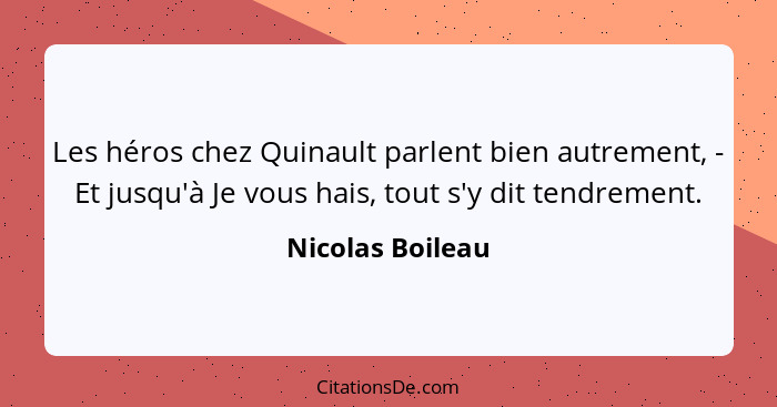 Les héros chez Quinault parlent bien autrement, - Et jusqu'à Je vous hais, tout s'y dit tendrement.... - Nicolas Boileau