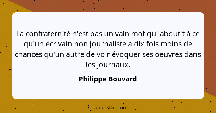 La confraternité n'est pas un vain mot qui aboutit à ce qu'un écrivain non journaliste a dix fois moins de chances qu'un autre de v... - Philippe Bouvard