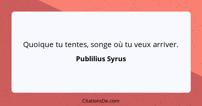 Quoique tu tentes, songe où tu veux arriver.... - Publilius Syrus