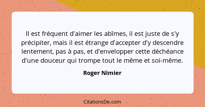 Il est fréquent d'aimer les abîmes, il est juste de s'y précipiter, mais il est étrange d'accepter d'y descendre lentement, pas à pas,... - Roger Nimier