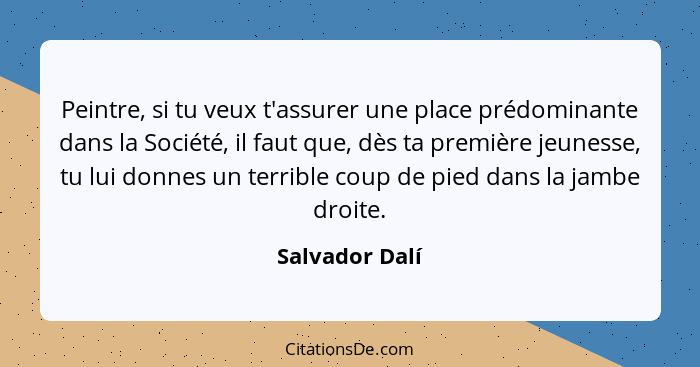 Peintre, si tu veux t'assurer une place prédominante dans la Société, il faut que, dès ta première jeunesse, tu lui donnes un terrible... - Salvador Dalí