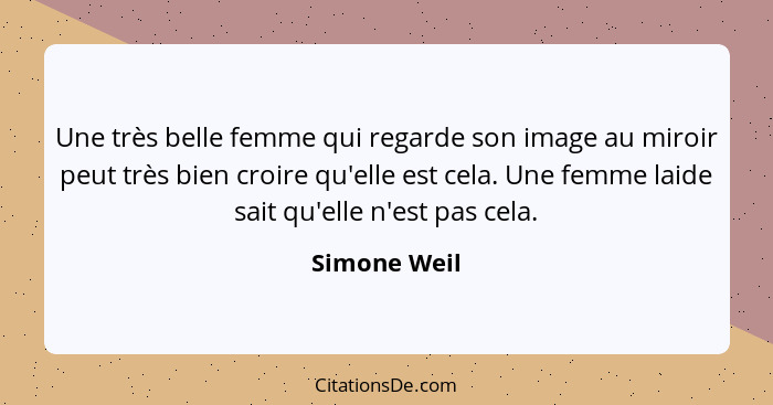 Une très belle femme qui regarde son image au miroir peut très bien croire qu'elle est cela. Une femme laide sait qu'elle n'est pas cela... - Simone Weil
