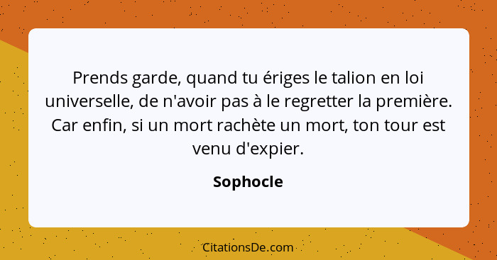 Prends garde, quand tu ériges le talion en loi universelle, de n'avoir pas à le regretter la première. Car enfin, si un mort rachète un mor... - Sophocle