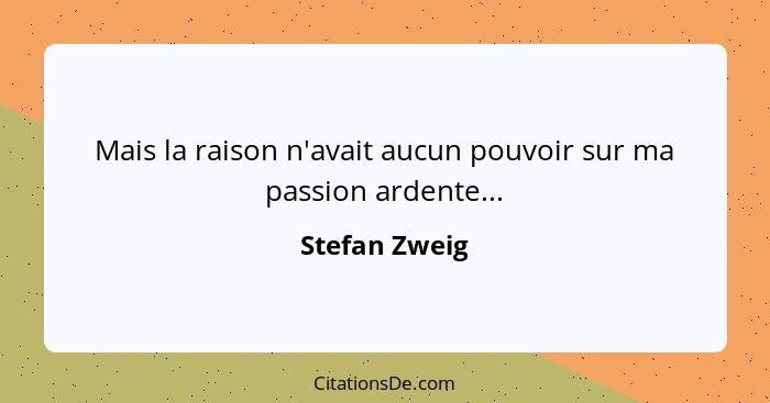 Mais la raison n'avait aucun pouvoir sur ma passion ardente...... - Stefan Zweig