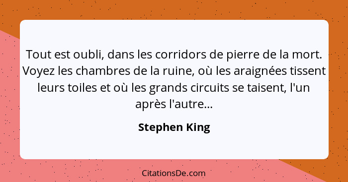 Tout est oubli, dans les corridors de pierre de la mort. Voyez les chambres de la ruine, où les araignées tissent leurs toiles et où le... - Stephen King