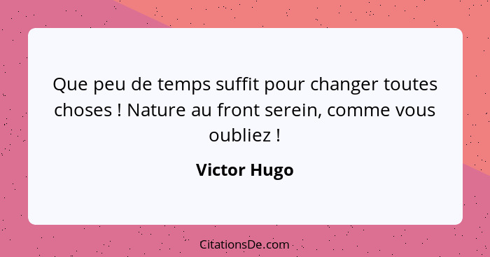 Que peu de temps suffit pour changer toutes choses ! Nature au front serein, comme vous oubliez !... - Victor Hugo