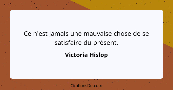 Ce n'est jamais une mauvaise chose de se satisfaire du présent.... - Victoria Hislop