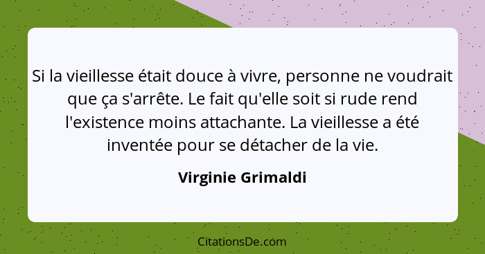 Si la vieillesse était douce à vivre, personne ne voudrait que ça s'arrête. Le fait qu'elle soit si rude rend l'existence moins at... - Virginie Grimaldi