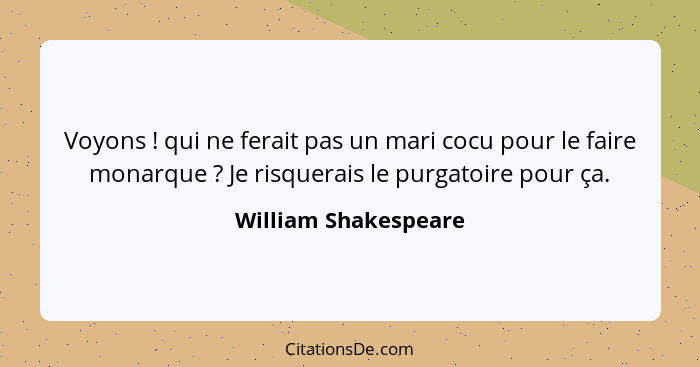 Voyons ! qui ne ferait pas un mari cocu pour le faire monarque ? Je risquerais le purgatoire pour ça.... - William Shakespeare