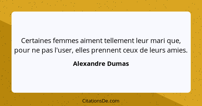 Certaines femmes aiment tellement leur mari que, pour ne pas l'user, elles prennent ceux de leurs amies.... - Alexandre Dumas