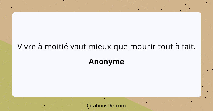 Vivre à moitié vaut mieux que mourir tout à fait.... - Anonyme