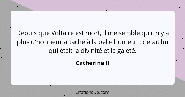 Depuis que Voltaire est mort, il me semble qu'il n'y a plus d'honneur attaché à la belle humeur ; c'était lui qui était la divinit... - Catherine II