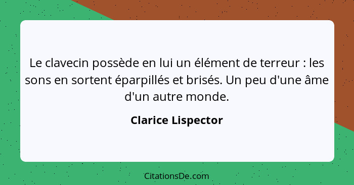 Le clavecin possède en lui un élément de terreur : les sons en sortent éparpillés et brisés. Un peu d'une âme d'un autre mond... - Clarice Lispector