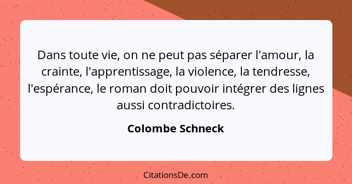 Dans toute vie, on ne peut pas séparer l'amour, la crainte, l'apprentissage, la violence, la tendresse, l'espérance, le roman doit p... - Colombe Schneck