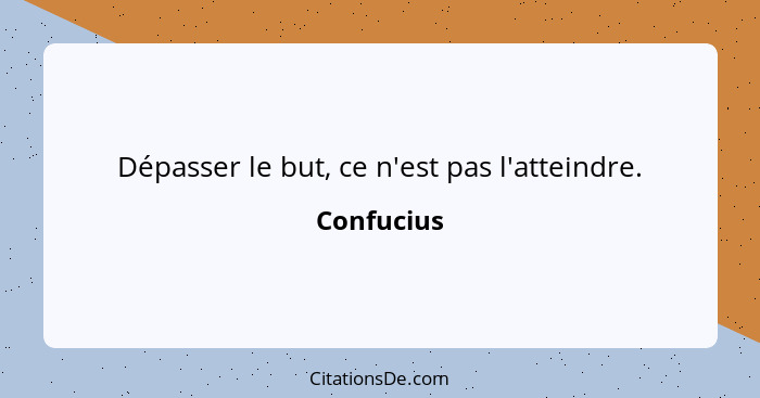 Dépasser le but, ce n'est pas l'atteindre.... - Confucius