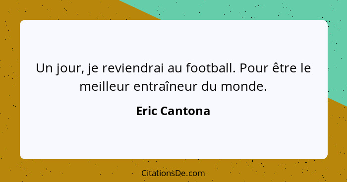 Un jour, je reviendrai au football. Pour être le meilleur entraîneur du monde.... - Eric Cantona