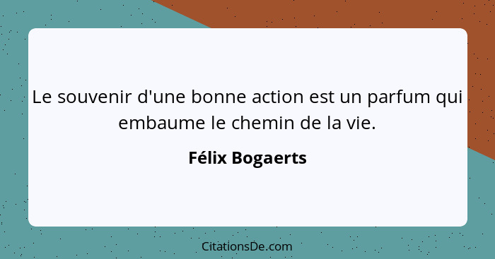 Le souvenir d'une bonne action est un parfum qui embaume le chemin de la vie.... - Félix Bogaerts