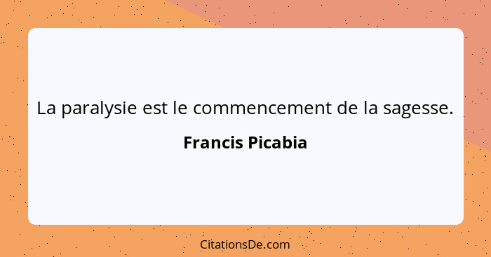 La paralysie est le commencement de la sagesse.... - Francis Picabia