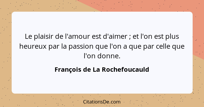 Le plaisir de l'amour est d'aimer ; et l'on est plus heureux par la passion que l'on a que par celle que l'on donn... - François de La Rochefoucauld