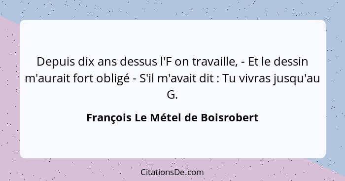 Depuis dix ans dessus l'F on travaille, - Et le dessin m'aurait fort obligé - S'il m'avait dit : Tu vivras jusq... - François Le Métel de Boisrobert