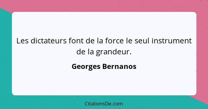 Les dictateurs font de la force le seul instrument de la grandeur.... - Georges Bernanos