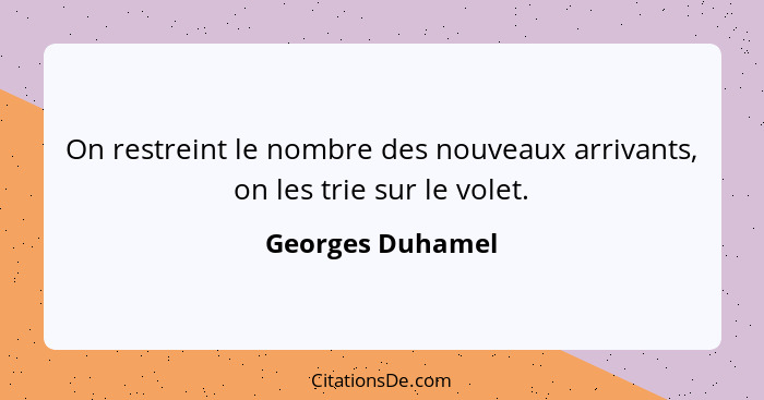 On restreint le nombre des nouveaux arrivants, on les trie sur le volet.... - Georges Duhamel