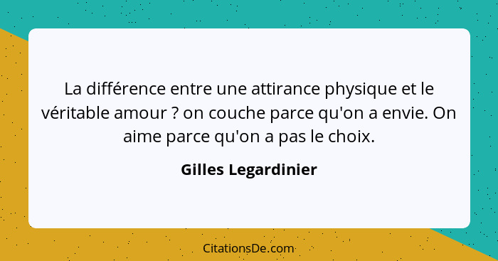 La différence entre une attirance physique et le véritable amour ? on couche parce qu'on a envie. On aime parce qu'on a pas... - Gilles Legardinier