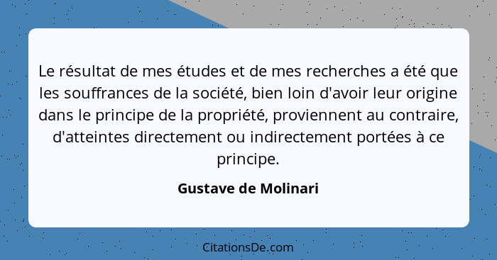 Le résultat de mes études et de mes recherches a été que les souffrances de la société, bien loin d'avoir leur origine dans le p... - Gustave de Molinari