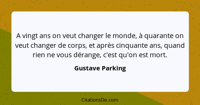 A vingt ans on veut changer le monde, à quarante on veut changer de corps, et après cinquante ans, quand rien ne vous dérange, c'est... - Gustave Parking